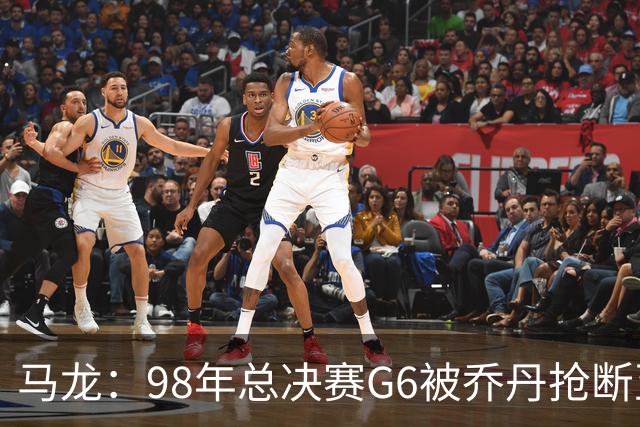 马龙：98年总决赛G6被乔丹抢断至今难忘 他总能完成球队需要的事